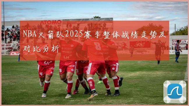 NBA火箭队2025赛季整体战绩走势及对比分析