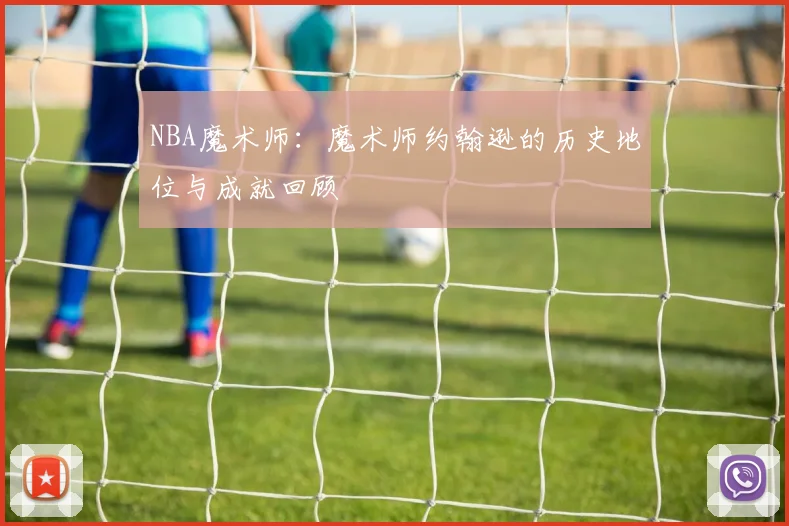 NBA魔术师：魔术师约翰逊的历史地位与成就回顾