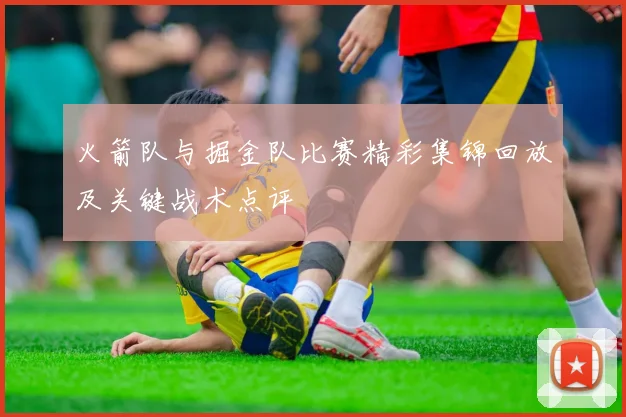 火箭队与掘金队比赛精彩集锦回放及关键战术点评