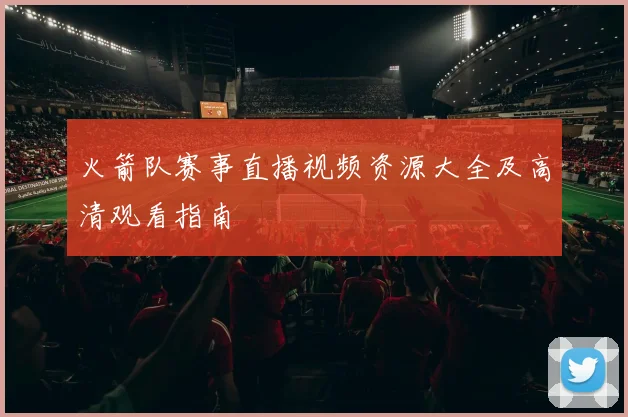 火箭队赛事直播视频资源大全及高清观看指南