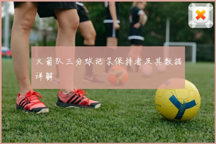 火箭队三分球记录保持者及其数据详解