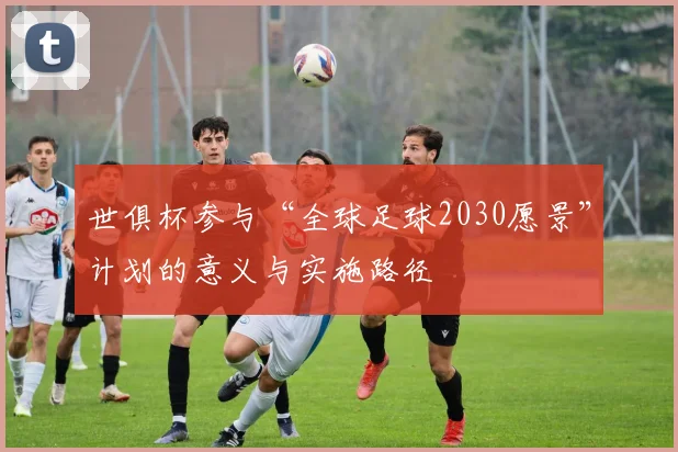 世俱杯参与“全球足球2030愿景”计划的意义与实施路径