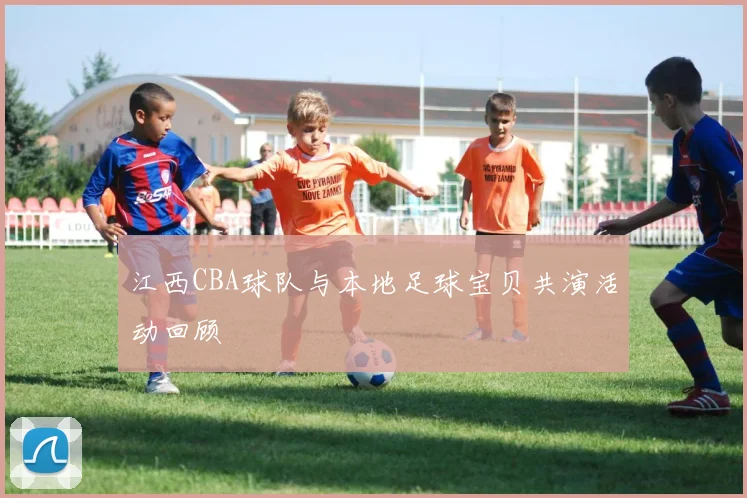 江西CBA球队与本地足球宝贝共演活动回顾