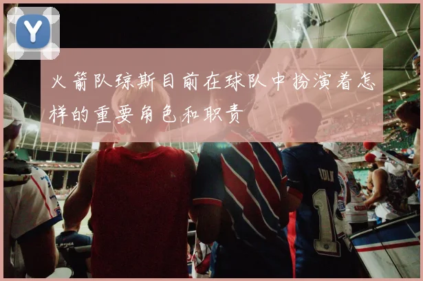 火箭队琼斯目前在球队中扮演着怎样的重要角色和职责