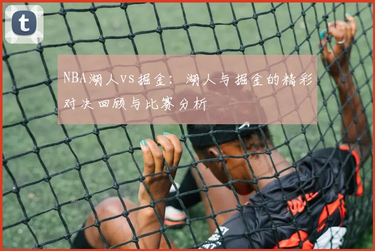 NBA湖人vs掘金：湖人与掘金的精彩对决回顾与比赛分析