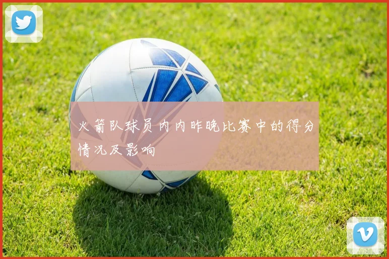 火箭队球员内内昨晚比赛中的得分情况及影响