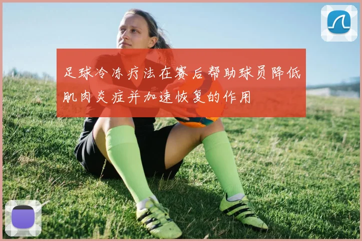 足球冷冻疗法在赛后帮助球员降低肌肉炎症并加速恢复的作用