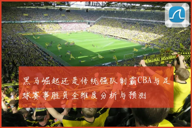 黑马崛起还是传统强队制霸CBA与足球赛事胜负全维度分析与预测