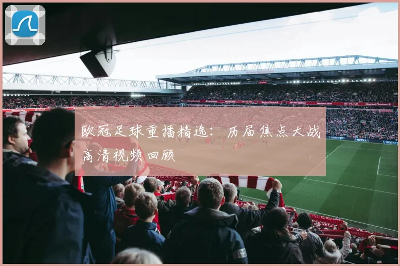 欧冠足球重播精选：历届焦点大战高清视频回顾